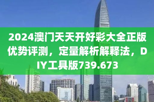 2024澳門天天開好彩大全正版優(yōu)勢評測，定量解析解釋法，DIY工具版739.673