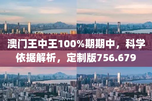 澳門王中王100%期期中，科學(xué)依據(jù)解析，定制版756.679