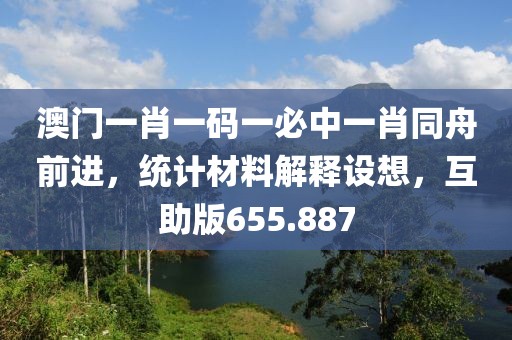 澳門一肖一碼一必中一肖同舟前進(jìn)，統(tǒng)計(jì)材料解釋設(shè)想，互助版655.887