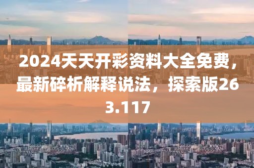 2024天天開彩資料大全免費，最新碎析解釋說法，探索版263.117