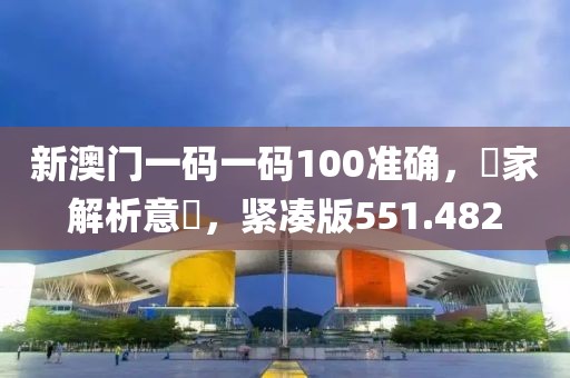 新澳門一碼一碼100準(zhǔn)確，專家解析意見，緊湊版551.482