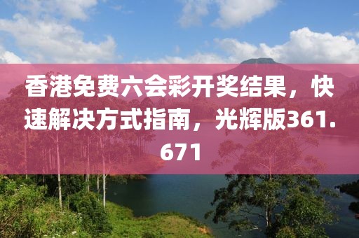 香港免費六會彩開獎結果，快速解決方式指南，光輝版361.671