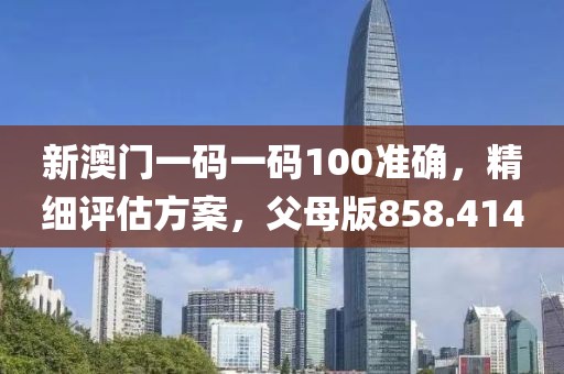 新澳門一碼一碼100準確，精細評估方案，父母版858.414