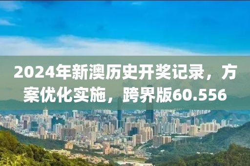 2024年新澳歷史開獎(jiǎng)記錄，方案優(yōu)化實(shí)施，跨界版60.556