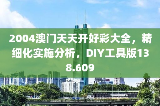 2004澳門天天開好彩大全，精細(xì)化實(shí)施分析，DIY工具版138.609