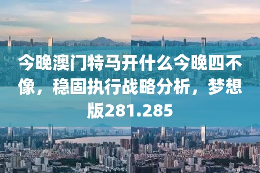 今晚澳門特馬開什么今晚四不像，穩(wěn)固執(zhí)行戰(zhàn)略分析，夢(mèng)想版281.285