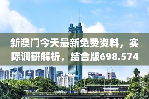 新澳門今天最新免費(fèi)資料，實(shí)際調(diào)研解析，結(jié)合版698.574