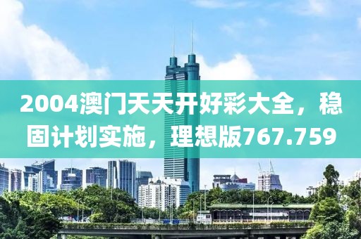 2004澳門天天開好彩大全，穩(wěn)固計(jì)劃實(shí)施，理想版767.759