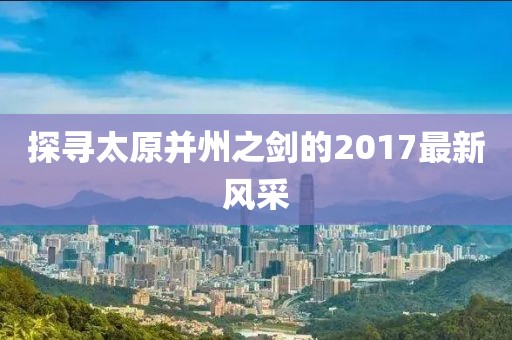 探尋太原并州之劍的2017最新風(fēng)采