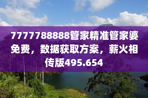 7777788888管家精準(zhǔn)管家婆免費(fèi)，數(shù)據(jù)獲取方案，薪火相傳版495.654