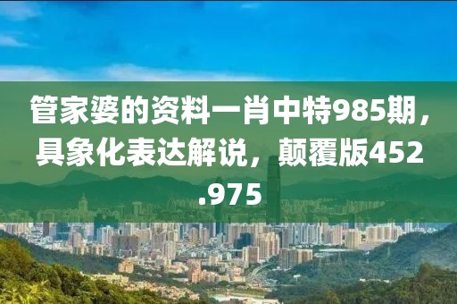 管家婆的資料一肖中特985期，具象化表達(dá)解說(shuō)，顛覆版452.975