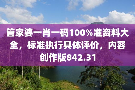 管家婆一肖一碼100%準資料大全，標準執(zhí)行具體評價，內容創(chuàng)作版842.31