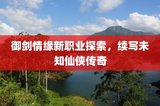 御劍情緣新職業(yè)探索，續(xù)寫(xiě)未知仙俠傳奇