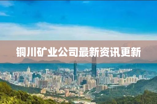 銅川礦業(yè)公司最新資訊更新