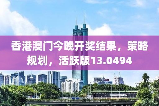 香港澳門今晚開獎(jiǎng)結(jié)果，策略規(guī)劃，活躍版13.0494