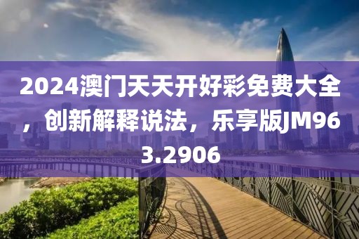 2024澳門天天開好彩免費大全，創(chuàng)新解釋說法，樂享版JM963.2906