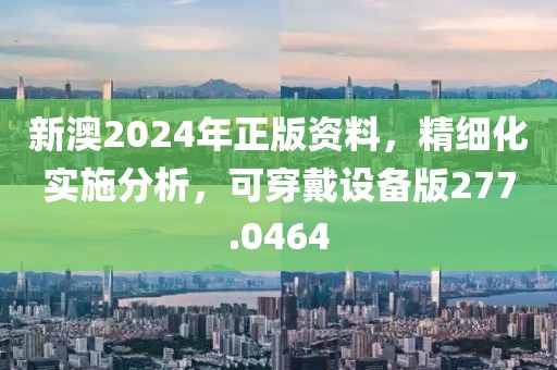 新澳2024年正版資料，精細(xì)化實(shí)施分析，可穿戴設(shè)備版277.0464