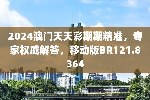 2024澳門天天彩期期精準，專家權(quán)威解答，移動版BR121.8364