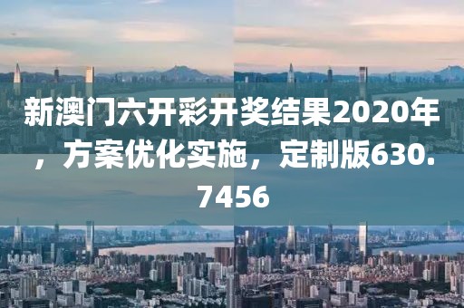 新澳門六開彩開獎結(jié)果2020年，方案優(yōu)化實施，定制版630.7456