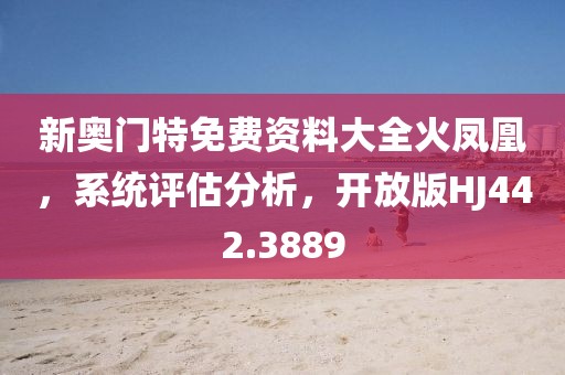 新奧門特免費資料大全火鳳凰，系統(tǒng)評估分析，開放版HJ442.3889