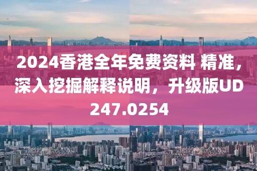 2024香港全年免費(fèi)資料 精準(zhǔn)，深入挖掘解釋說明，升級(jí)版UD247.0254