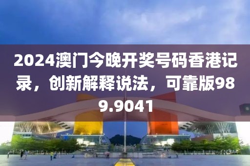 2024澳門今晚開獎(jiǎng)號碼香港記錄，創(chuàng)新解釋說法，可靠版989.9041