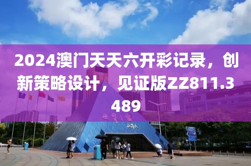 2024澳門天天六開彩記錄，創(chuàng)新策略設(shè)計(jì)，見證版ZZ811.3489