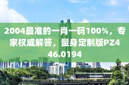 2004最準(zhǔn)的一肖一碼100%，專家權(quán)威解答，量身定制版PZ446.0194