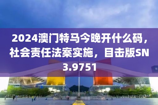 2024澳門特馬今晚開什么碼，社會責(zé)任法案實施，目擊版SN3.9751