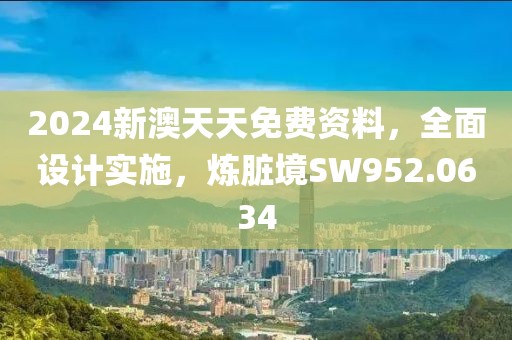 2024新澳天天免費(fèi)資料，全面設(shè)計(jì)實(shí)施，煉臟境SW952.0634