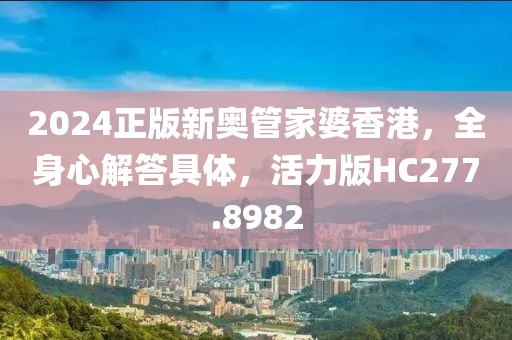 2024正版新奧管家婆香港，全身心解答具體，活力版HC277.8982