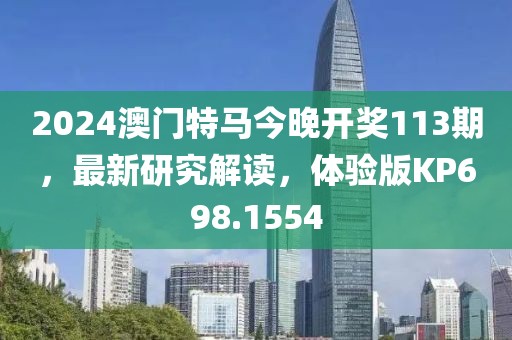 2024澳門特馬今晚開獎113期，最新研究解讀，體驗版KP698.1554