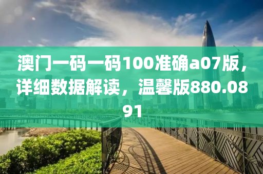 澳門一碼一碼100準(zhǔn)確a07版，詳細(xì)數(shù)據(jù)解讀，溫馨版880.0891