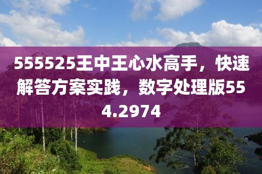 555525王中王心水高手，快速解答方案實踐，數(shù)字處理版554.2974