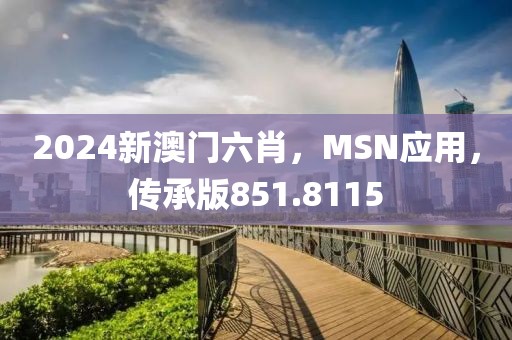 2024新澳門六肖，MSN應用，傳承版851.8115