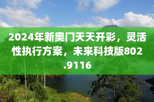 2024年新奧門天天開彩，靈活性執(zhí)行方案，未來科技版802.9116