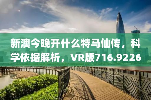 新澳今晚開什么特馬仙傳，科學(xué)依據(jù)解析，VR版716.9226