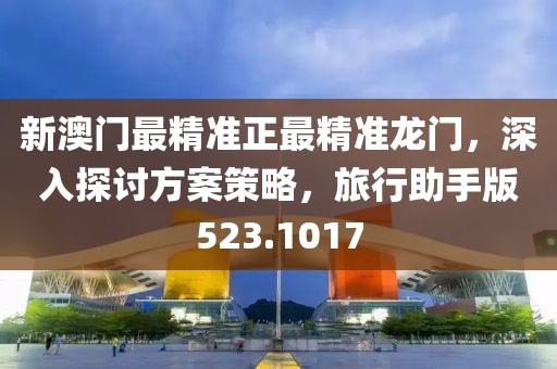 新澳門最精準正最精準龍門，深入探討方案策略，旅行助手版523.1017