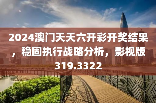 2024澳門天天六開彩開獎結果，穩(wěn)固執(zhí)行戰(zhàn)略分析，影視版319.3322