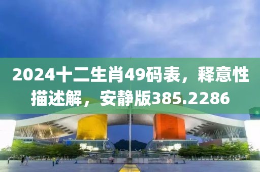 2024十二生肖49碼表，釋意性描述解，安靜版385.2286