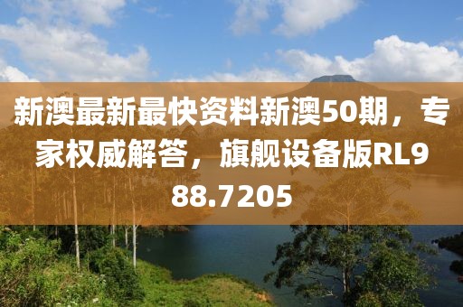 新澳最新最快資料新澳50期，專家權(quán)威解答，旗艦設(shè)備版RL988.7205