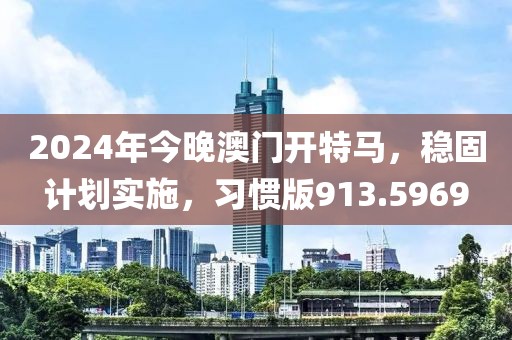 2024年今晚澳門開特馬，穩(wěn)固計劃實施，習(xí)慣版913.5969