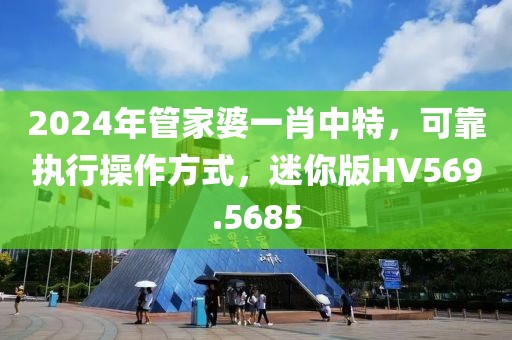 2024年管家婆一肖中特，可靠執(zhí)行操作方式，迷你版HV569.5685