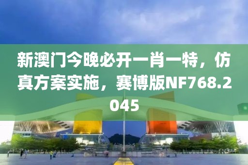 新澳門今晚必開一肖一特，仿真方案實施，賽博版NF768.2045