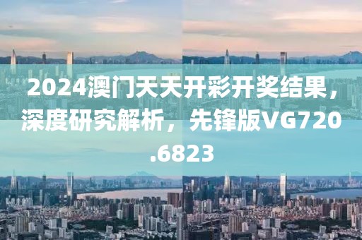 2024澳門天天開彩開獎結(jié)果，深度研究解析，先鋒版VG720.6823