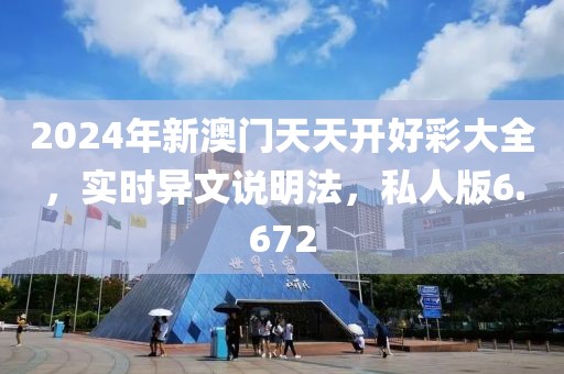 2024年新澳門天天開好彩大全，實時異文說明法，私人版6.672