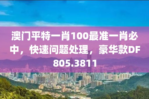 澳門平特一肖100最準一肖必中，快速問題處理，豪華款DF805.3811