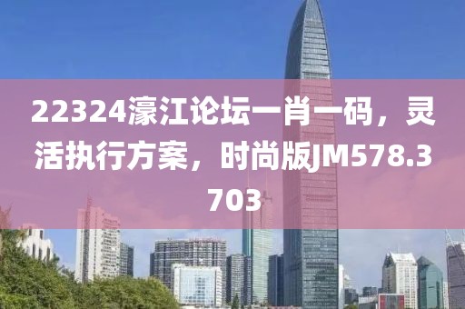 22324濠江論壇一肖一碼，靈活執(zhí)行方案，時尚版JM578.3703