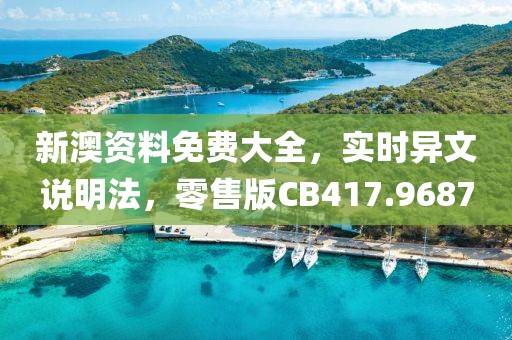 新澳資料免費大全，實時異文說明法，零售版CB417.9687