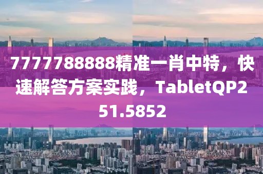 7777788888精準(zhǔn)一肖中特，快速解答方案實(shí)踐，TabletQP251.5852